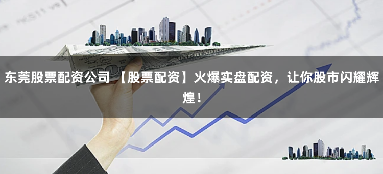 东莞股票配资公司 【股票配资】火爆实盘配资，让你股市闪耀辉煌！