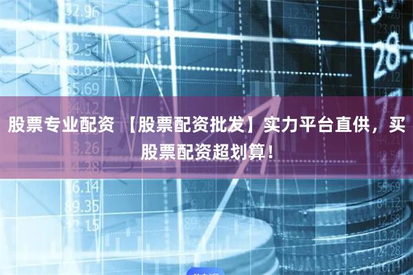 股票专业配资 【股票配资批发】实力平台直供,买股票配资超划算!