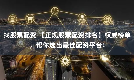 找股票配资 【正规股票配资排名】权威榜单，帮你选出最佳配资平台！