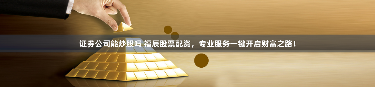证券公司能炒股吗 福辰股票配资,专业服务一键开启财富之路!