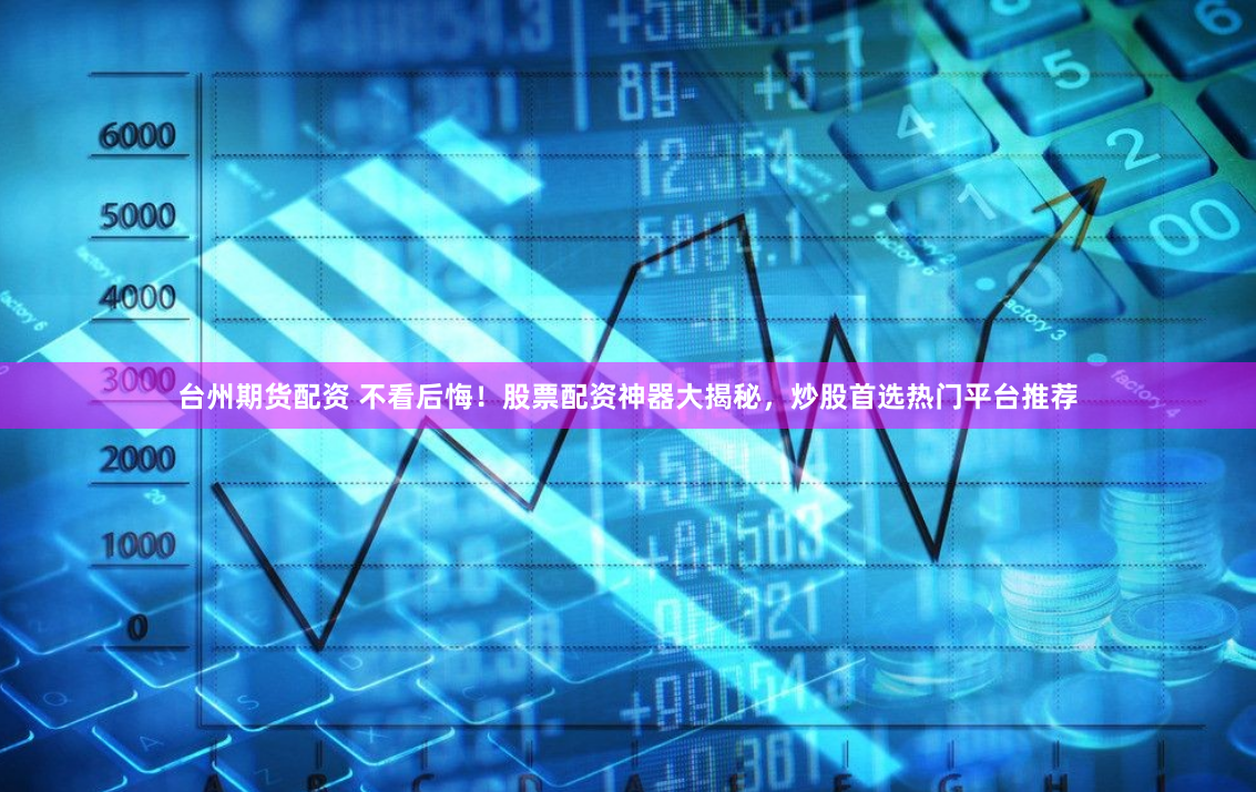台州期货配资 不看后悔！股票配资神器大揭秘，炒股首选热门平台推荐