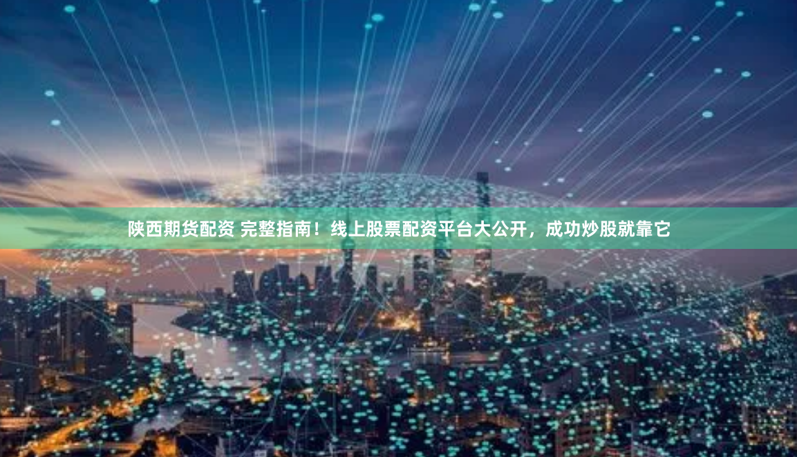 陕西期货配资 完整指南！线上股票配资平台大公开，成功炒股就靠它