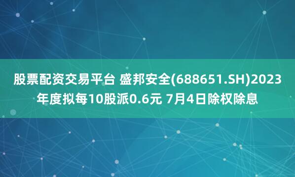 股票配资交易平台 盛邦安全(688651.SH)2023年度拟每10股派0.6元 7月4日除权除息