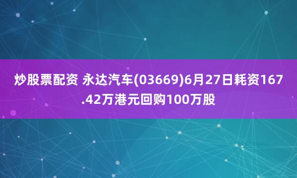 炒股票配资 永达汽车(03669)6月27日耗资167.42万港元回购100万股