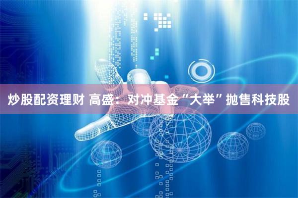 炒股配资理财 高盛：对冲基金“大举”抛售科技股