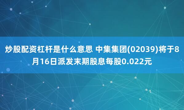 炒股配资杠杆是什么意思 中集集团(02039)将于8月16日派发末期股息每股0.022元