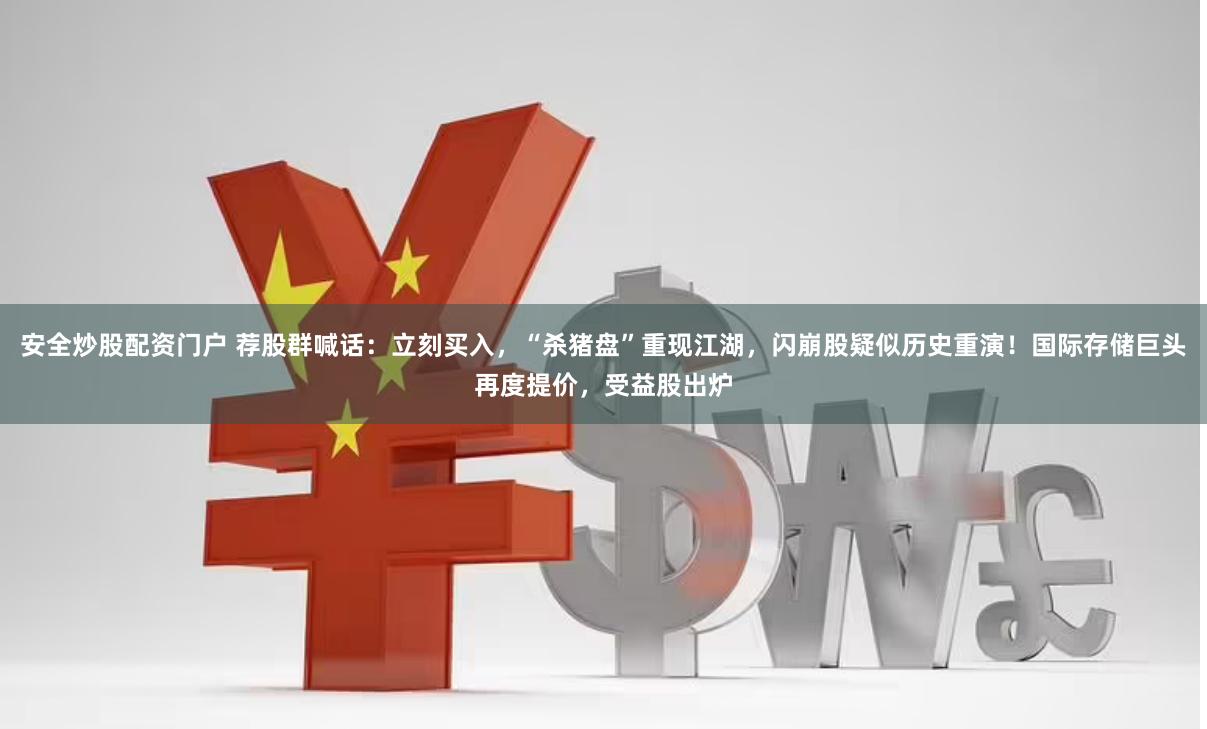 安全炒股配资门户 荐股群喊话：立刻买入，“杀猪盘”重现江湖，闪崩股疑似历史重演！国际存储巨头再度提价，受益股出炉