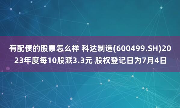 有配债的股票怎么样 科达制造(600499.SH)2023年度每10股派3.3元 股权登记日为7月4日