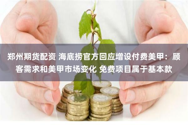 郑州期货配资 海底捞官方回应增设付费美甲:顾客需求和美甲市场变化 免费项目属于基本款