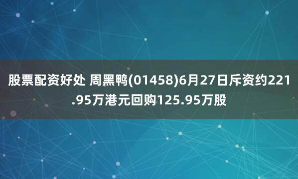 股票配资好处 周黑鸭(01458)6月27日斥资约221.95万港元回购125.95万股