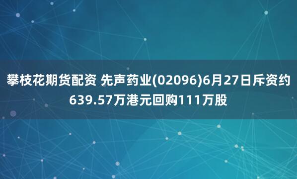 攀枝花期货配资 先声药业(02096)6月27日斥资约639.57万港元回购111万股