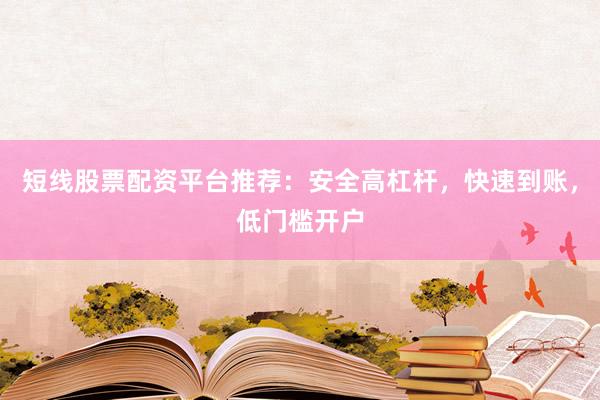 短线股票配资平台推荐：安全高杠杆，快速到账，低门槛开户