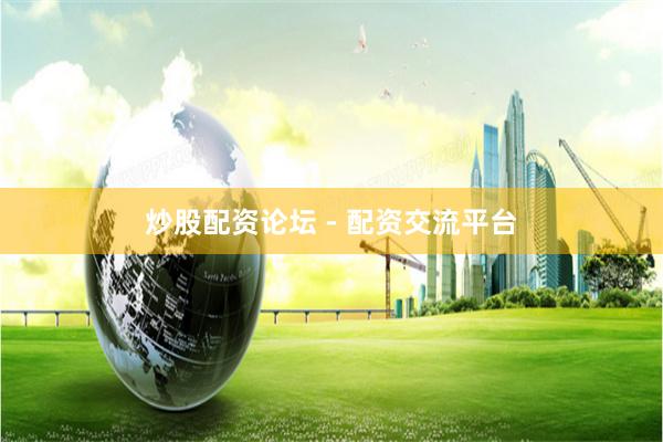 炒股配资论坛 - 配资交流平台