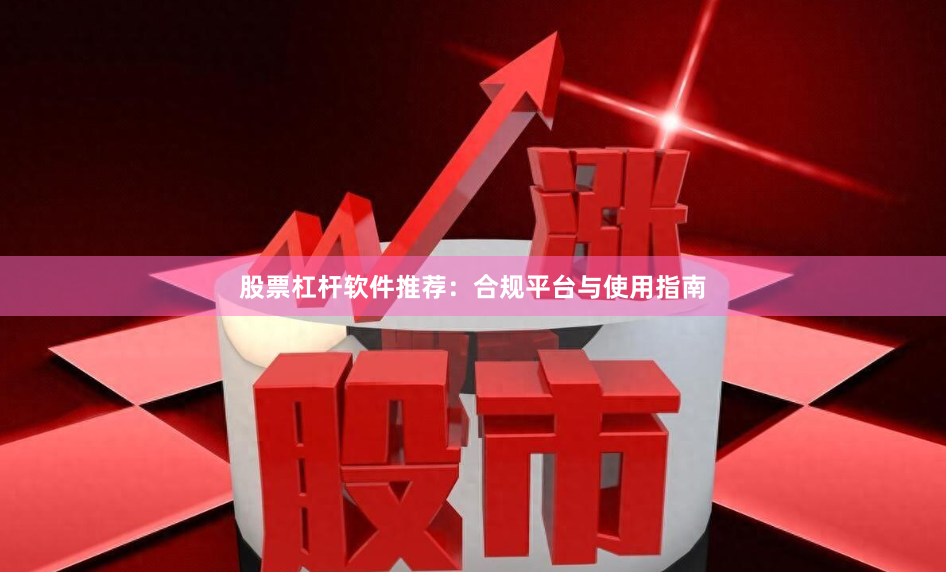 股票杠杆软件推荐：合规平台与使用指南