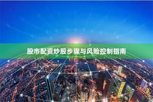 股市配资炒股步骤与风险控制指南