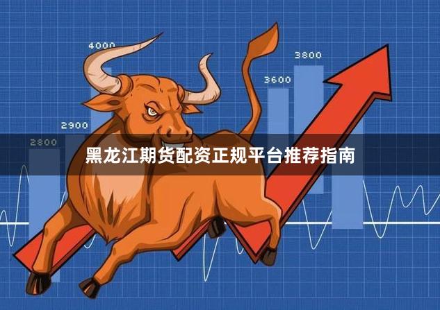 黑龙江期货配资正规平台推荐指南