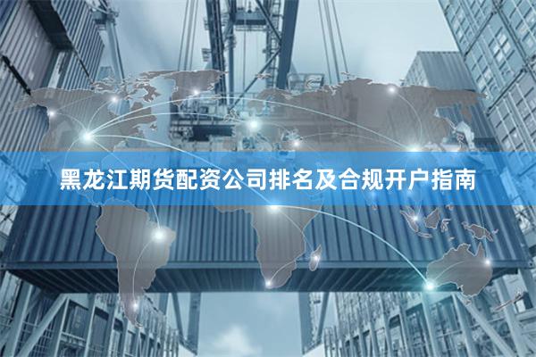 黑龙江期货配资公司排名及合规开户指南