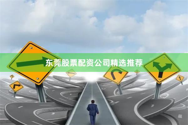 东莞股票配资公司精选推荐