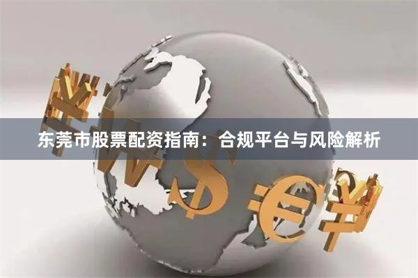 东莞市股票配资指南：合规平台与风险解析