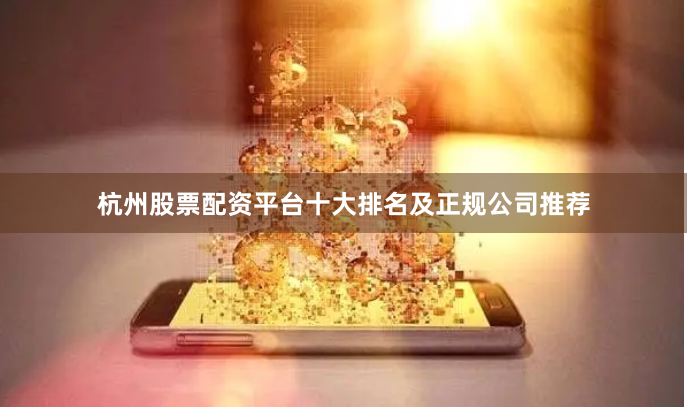 杭州股票配资平台十大排名及正规公司推荐