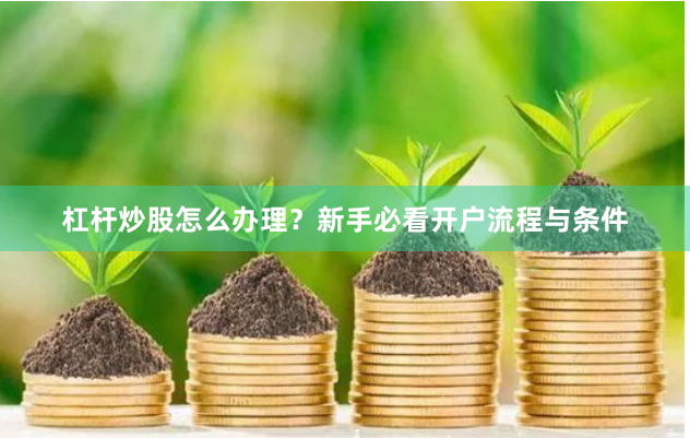 杠杆炒股怎么办理？新手必看开户流程与条件