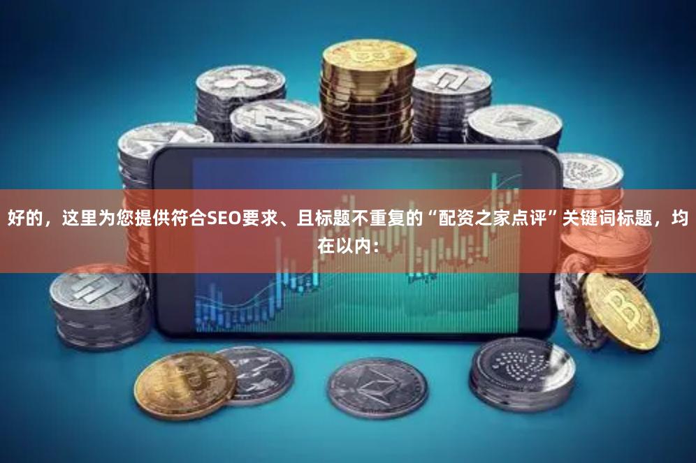 好的，这里为您提供符合SEO要求、且标题不重复的“配资之家点评”关键词标题，均在以内：