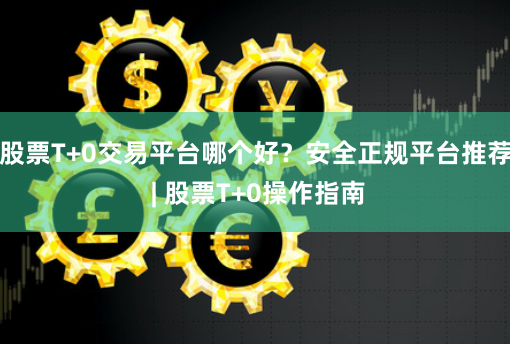 股票T+0交易平台哪个好？安全正规平台推荐 | 股票T+0操作指南