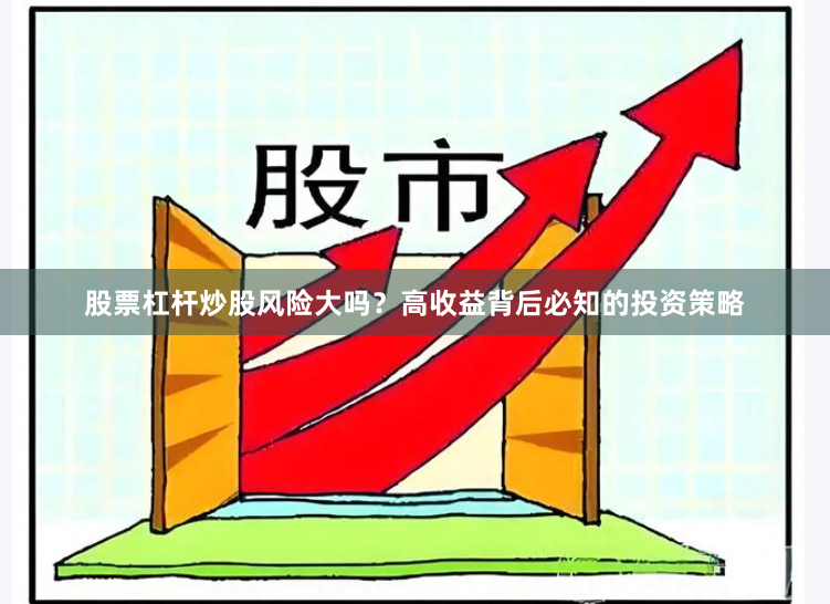 股票杠杆炒股风险大吗？高收益背后必知的投资策略