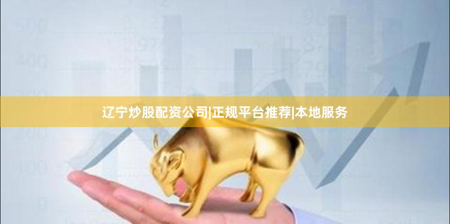 辽宁炒股配资公司|正规平台推荐|本地服务