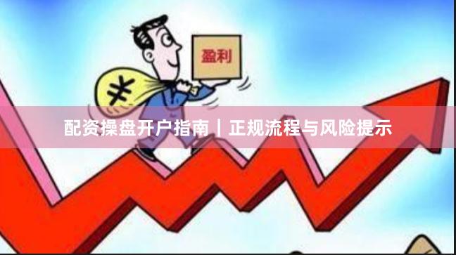 配资操盘开户指南｜正规流程与风险提示