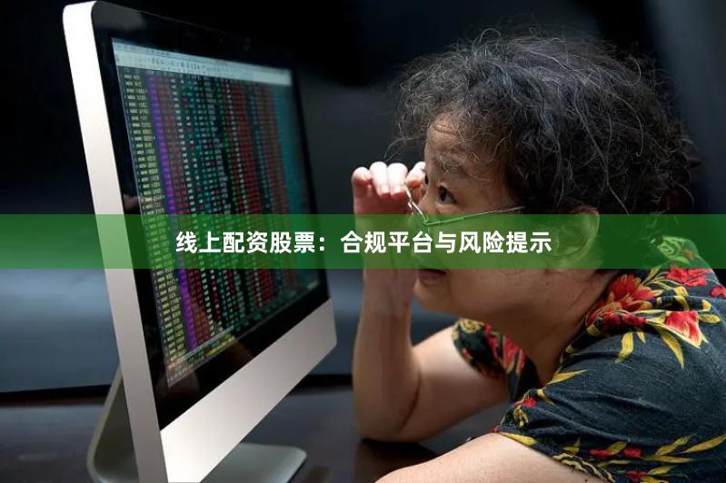 线上配资股票：合规平台与风险提示