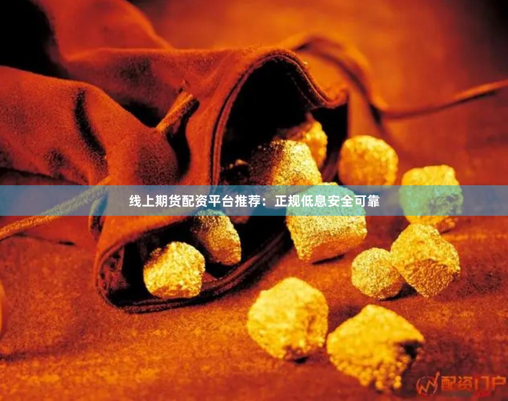 线上期货配资平台推荐：正规低息安全可靠