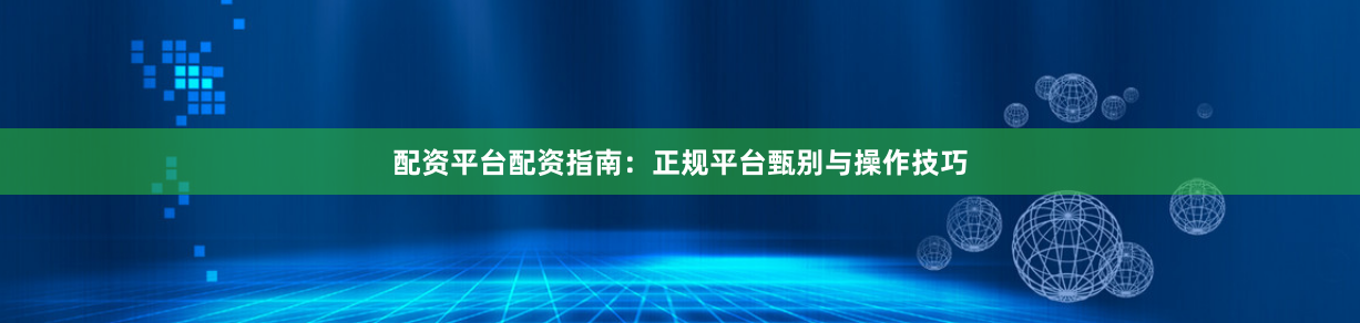 配资平台配资指南：正规平台甄别与操作技巧