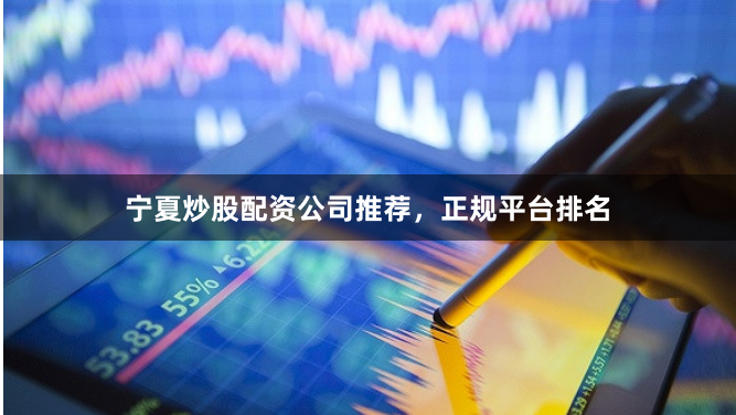 宁夏炒股配资公司推荐，正规平台排名