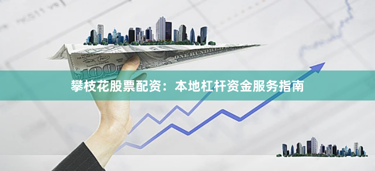 攀枝花股票配资：本地杠杆资金服务指南